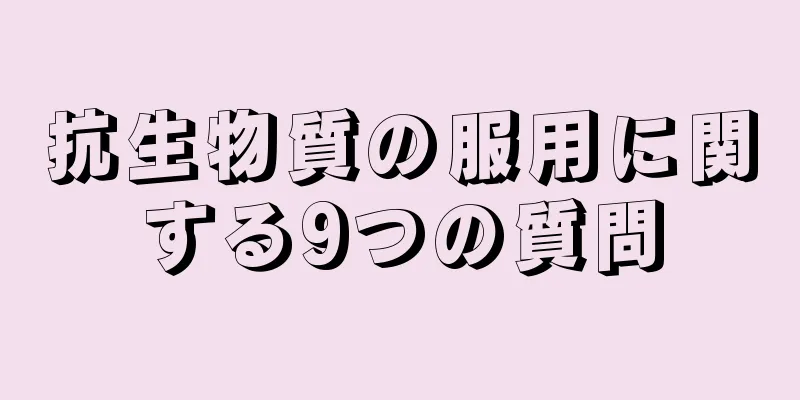 抗生物質の服用に関する9つの質問