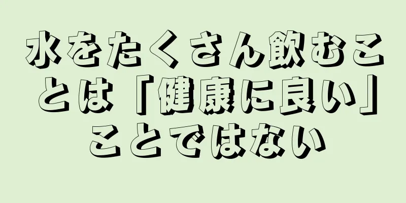 水をたくさん飲むことは「健康に良い」ことではない