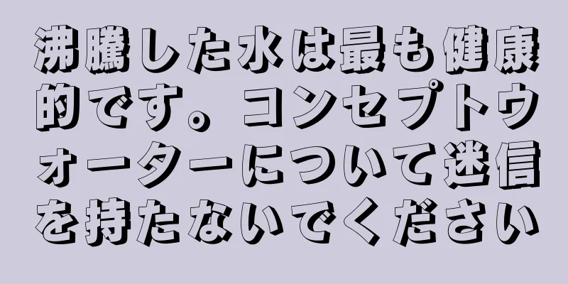 沸騰した水は最も健康的です。コンセプトウォーターについて迷信を持たないでください