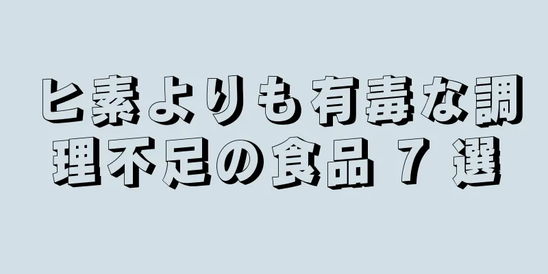 ヒ素よりも有毒な調理不足の食品 7 選