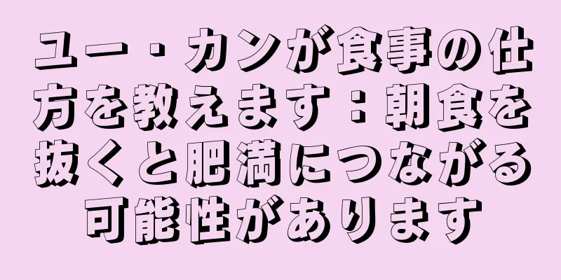 ユー・カンが食事の仕方を教えます：朝食を抜くと肥満につながる可能性があります