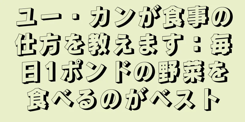 ユー・カンが食事の仕方を教えます：毎日1ポンドの野菜を食べるのがベスト