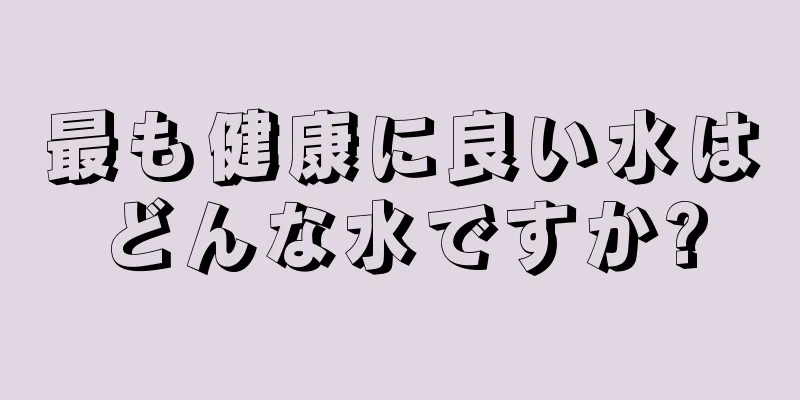 最も健康に良い水はどんな水ですか?