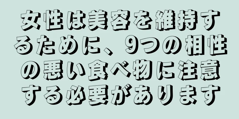 女性は美容を維持するために、9つの相性の悪い食べ物に注意する必要があります