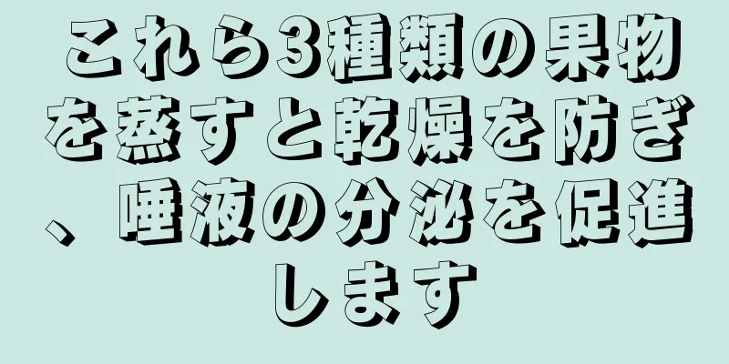 これら3種類の果物を蒸すと乾燥を防ぎ、唾液の分泌を促進します