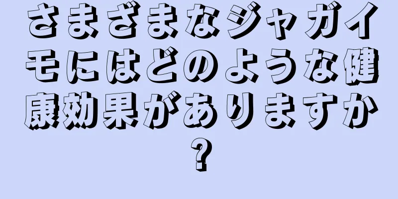 さまざまなジャガイモにはどのような健康効果がありますか?