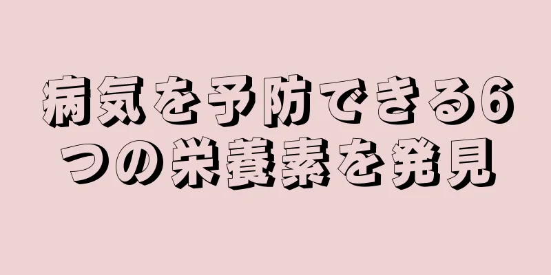 病気を予防できる6つの栄養素を発見