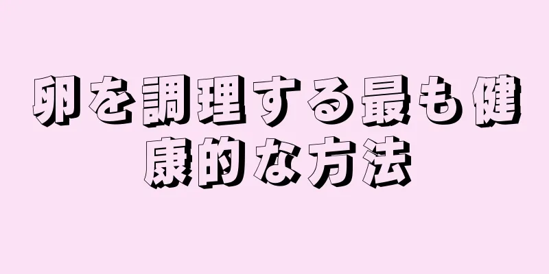 卵を調理する最も健康的な方法