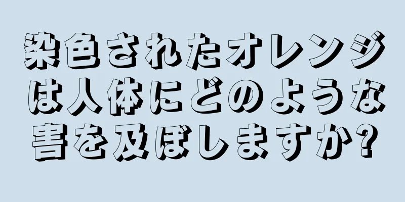 染色されたオレンジは人体にどのような害を及ぼしますか?