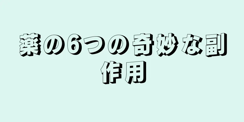 薬の6つの奇妙な副作用