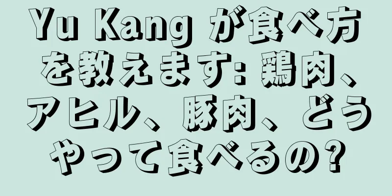 Yu Kang が食べ方を教えます: 鶏肉、アヒル、豚肉、どうやって食べるの?