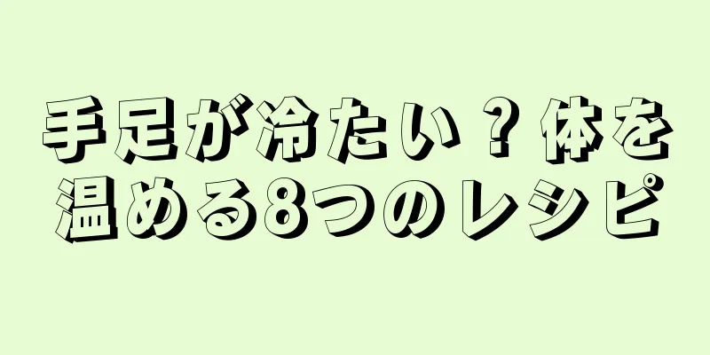 手足が冷たい？体を温める8つのレシピ