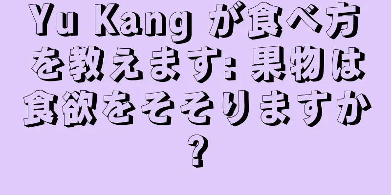 Yu Kang が食べ方を教えます: 果物は食欲をそそりますか?