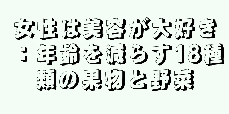 女性は美容が大好き：年齢を減らす18種類の果物と野菜