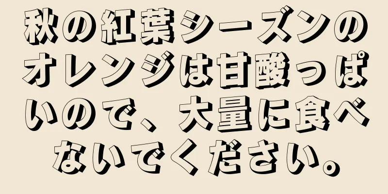 秋の紅葉シーズンのオレンジは甘酸っぱいので、大量に食べないでください。