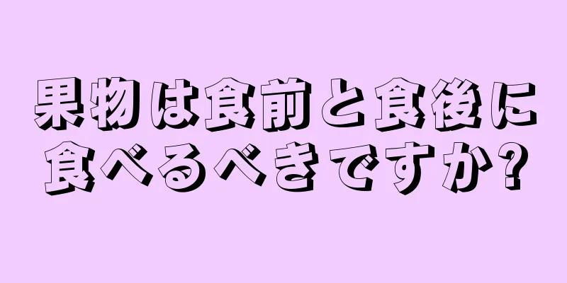 果物は食前と食後に食べるべきですか?