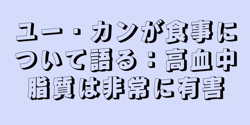 ユー・カンが食事について語る：高血中脂質は非常に有害