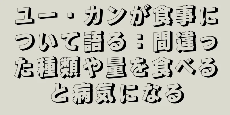 ユー・カンが食事について語る：間違った種類や量を食べると病気になる