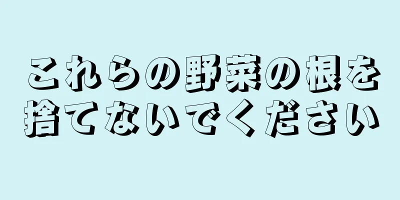 これらの野菜の根を捨てないでください