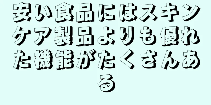 安い食品にはスキンケア製品よりも優れた機能がたくさんある