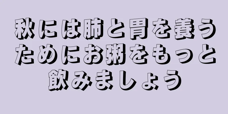 秋には肺と胃を養うためにお粥をもっと飲みましょう