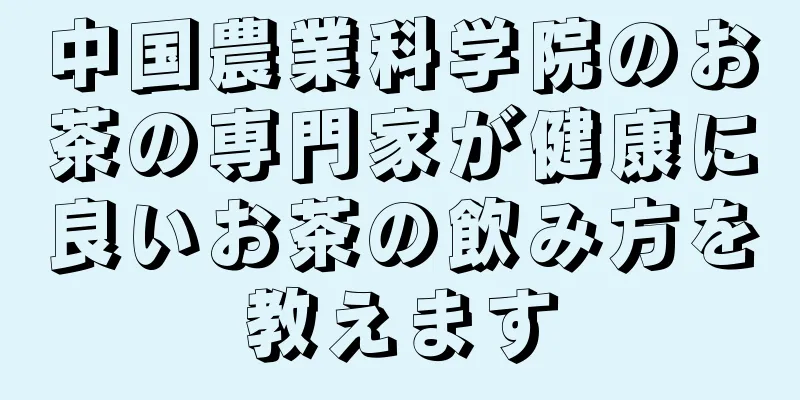 中国農業科学院のお茶の専門家が健康に良いお茶の飲み方を教えます