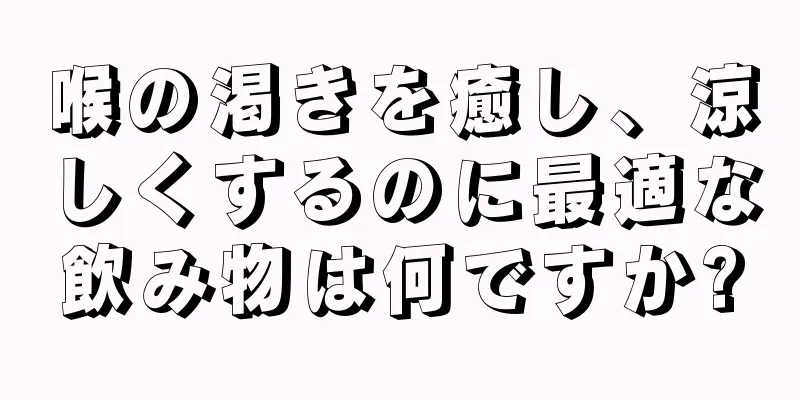 喉の渇きを癒し、涼しくするのに最適な飲み物は何ですか?