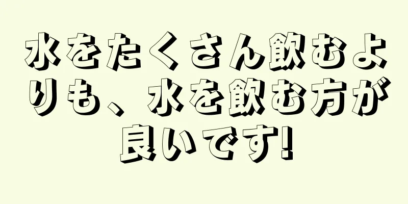 水をたくさん飲むよりも、水を飲む方が良いです!