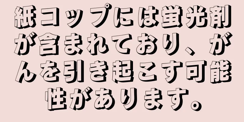 紙コップには蛍光剤が含まれており、がんを引き起こす可能性があります。