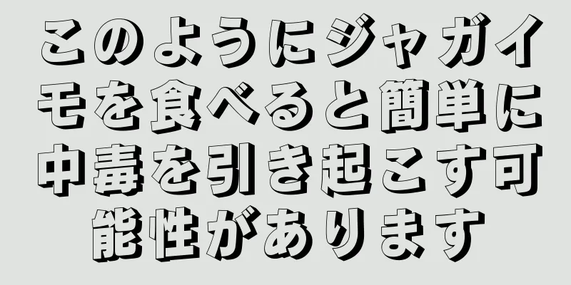 このようにジャガイモを食べると簡単に中毒を引き起こす可能性があります