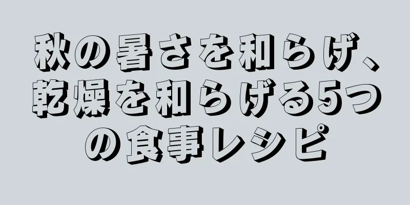 秋の暑さを和らげ、乾燥を和らげる5つの食事レシピ