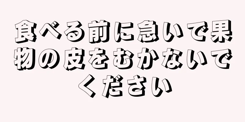 食べる前に急いで果物の皮をむかないでください