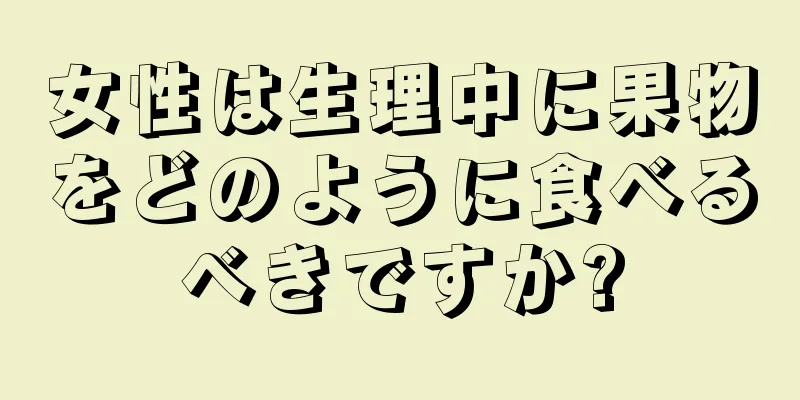 女性は生理中に果物をどのように食べるべきですか?