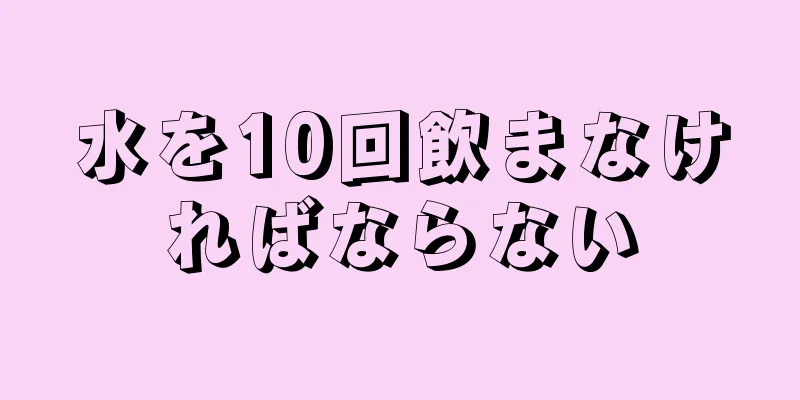 水を10回飲まなければならない