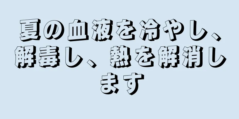 夏の血液を冷やし、解毒し、熱を解消します