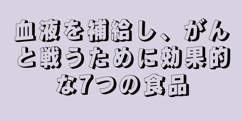 血液を補給し、がんと戦うために効果的な7つの食品