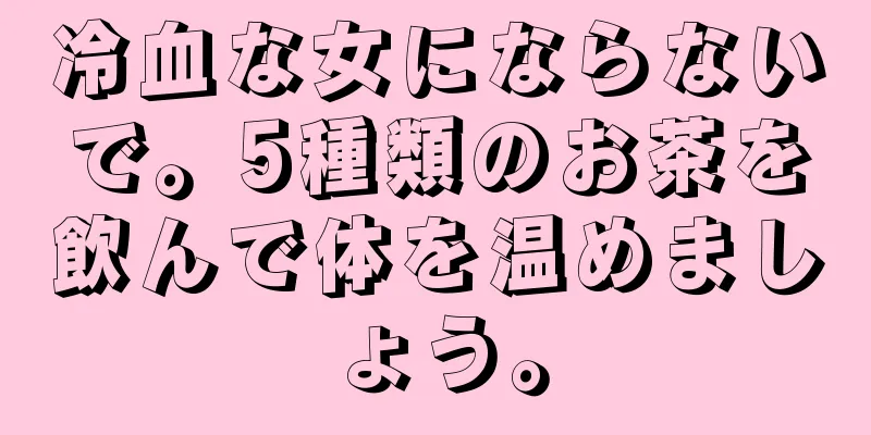 冷血な女にならないで。5種類のお茶を飲んで体を温めましょう。