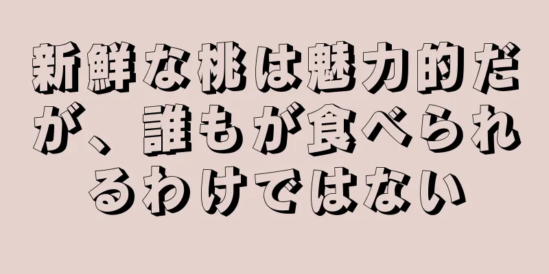 新鮮な桃は魅力的だが、誰もが食べられるわけではない