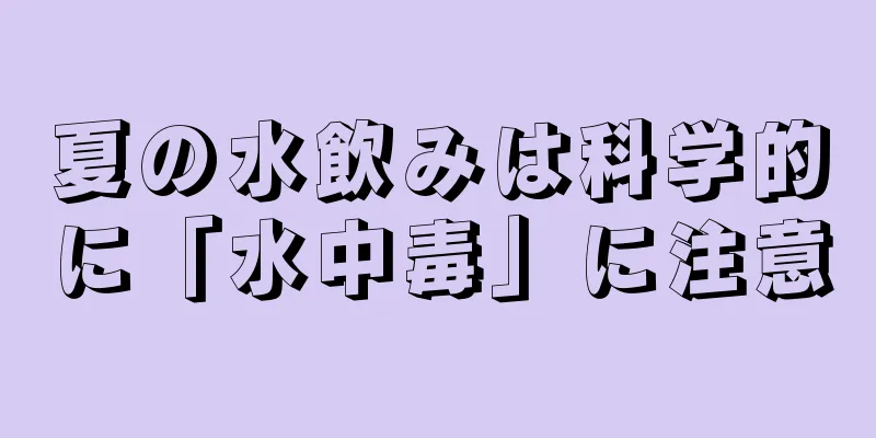 夏の水飲みは科学的に「水中毒」に注意