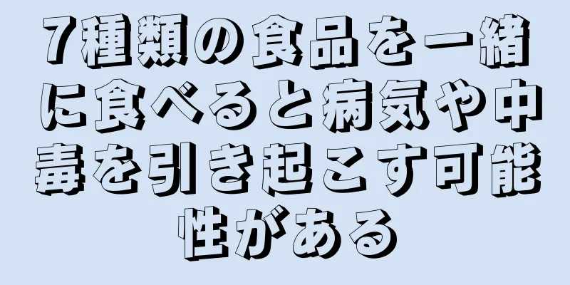 7種類の食品を一緒に食べると病気や中毒を引き起こす可能性がある