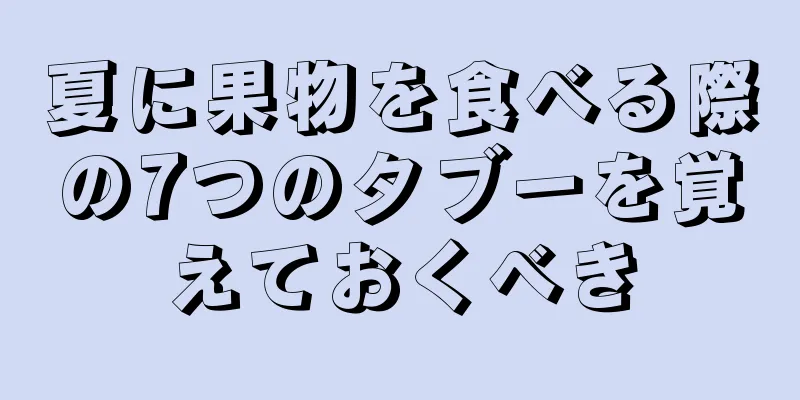 夏に果物を食べる際の7つのタブーを覚えておくべき