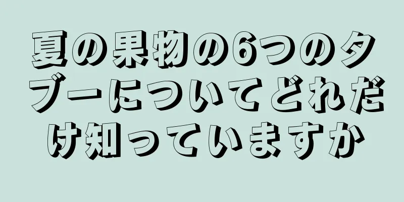 夏の果物の6つのタブーについてどれだけ知っていますか