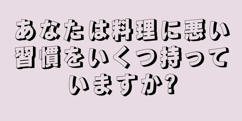 あなたは料理に悪い習慣をいくつ持っていますか?