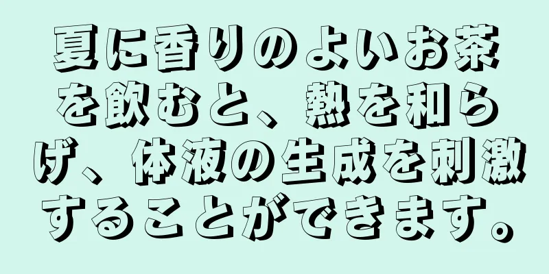 夏に香りのよいお茶を飲むと、熱を和らげ、体液の生成を刺激することができます。