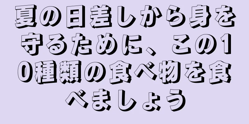 夏の日差しから身を守るために、この10種類の食べ物を食べましょう
