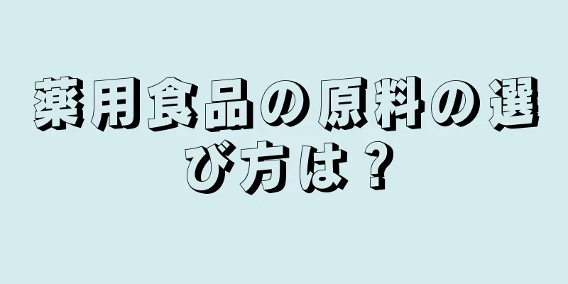 薬用食品の原料の選び方は？