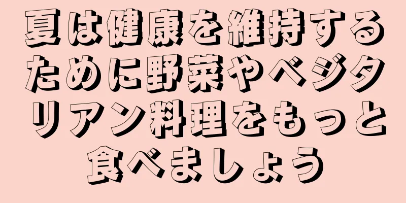 夏は健康を維持するために野菜やベジタリアン料理をもっと食べましょう