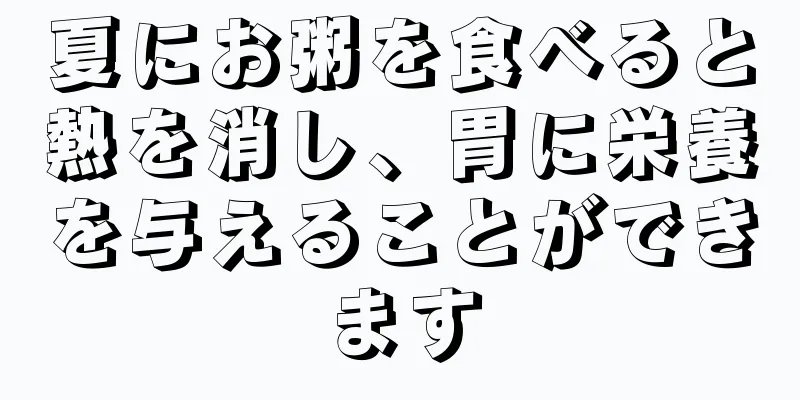 夏にお粥を食べると熱を消し、胃に栄養を与えることができます