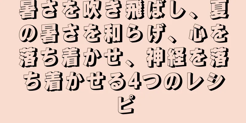 暑さを吹き飛ばし、夏の暑さを和らげ、心を落ち着かせ、神経を落ち着かせる4つのレシピ