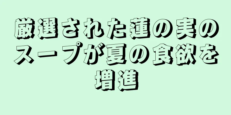 厳選された蓮の実のスープが夏の食欲を増進